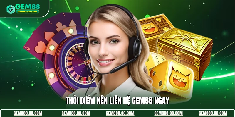 Thời điểm nên liên hệ Gem88 ngay